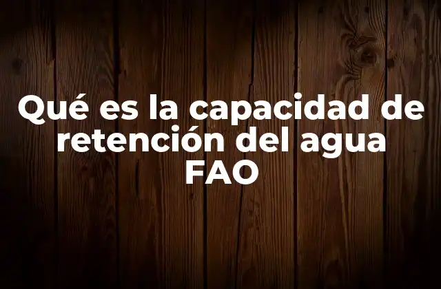 Qué es la Capacidad de Retención Del Agua Fao