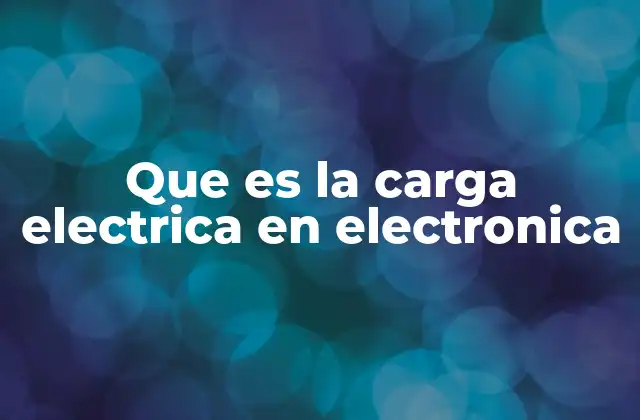 Que es la Carga Electrica en Electronica