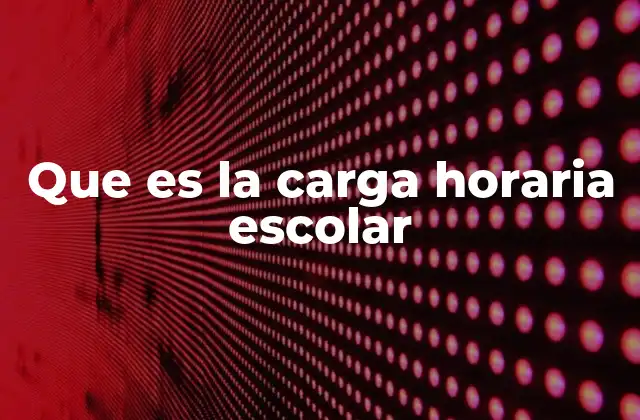 Que es la Carga Horaria Escolar