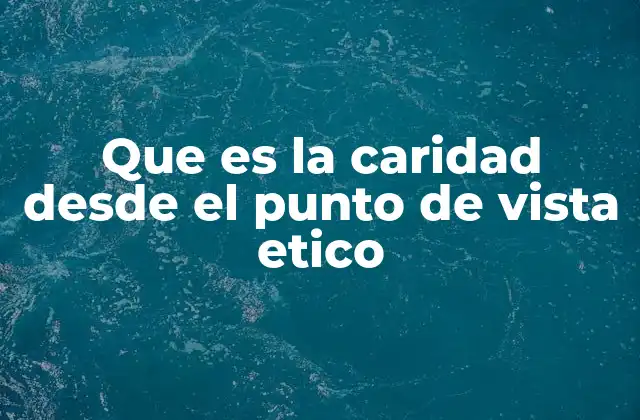 Que es la Caridad desde el Punto de Vista Etico
