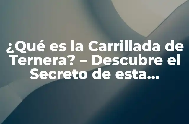 ¿qué es la Carrillada de Ternera? – Descubre el Secreto de Esta Deliciosa Parte de la Carne