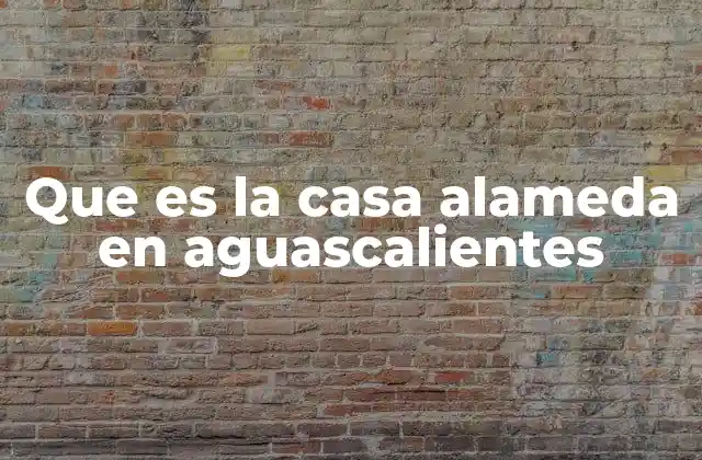 Que es la Casa Alameda en Aguascalientes