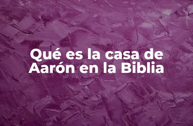 Qué es la Casa de Aarón en la Biblia