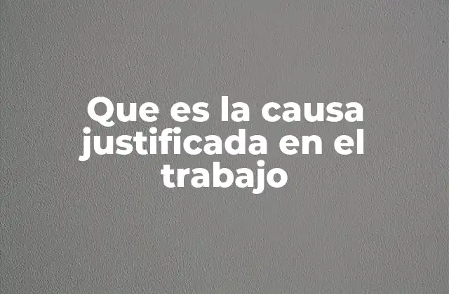 Que es la Causa Justificada en el Trabajo