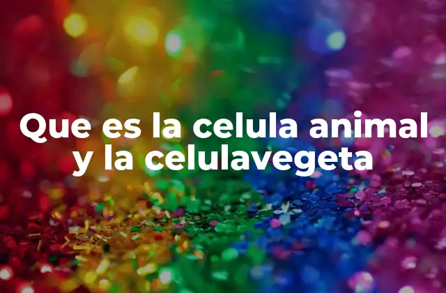 Que es la Celula Animal y la Celulavegeta