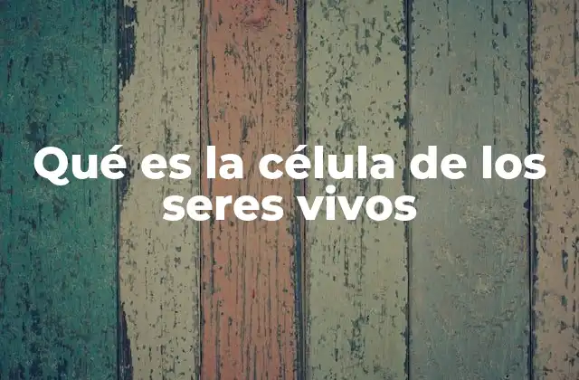 Qué es la Célula de los Seres Vivos