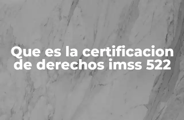 Que es la Certificacion de Derechos Imss 522