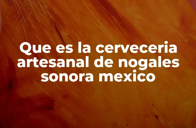 Que es la Cerveceria Artesanal de Nogales Sonora Mexico