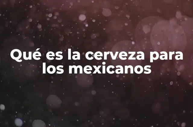 Qué es la Cerveza para los Mexicanos