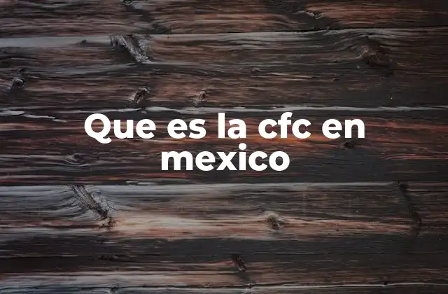 Que es la Cfc en Mexico