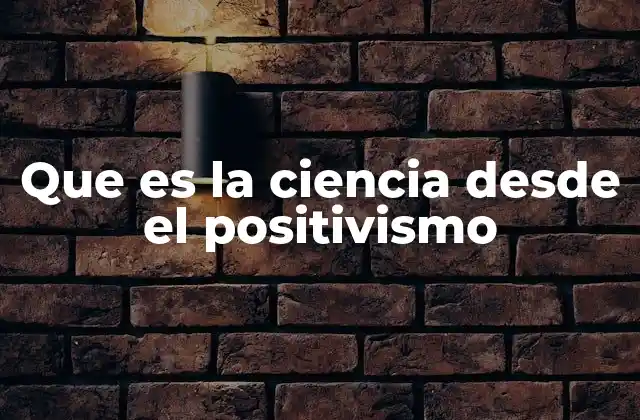 Que es la Ciencia desde el Positivismo