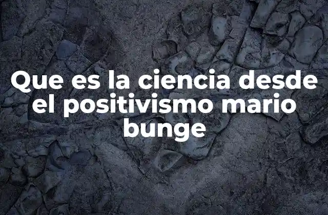 Que es la Ciencia desde el Positivismo Mario Bunge