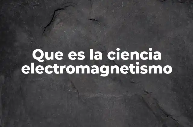 Que es la Ciencia Electromagnetismo
