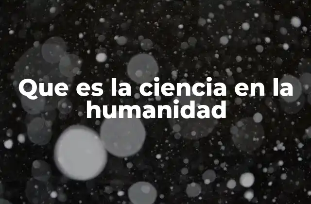 Que es la Ciencia en la Humanidad