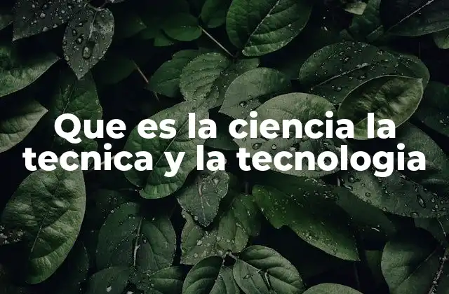 Que es la Ciencia la Tecnica y la Tecnologia