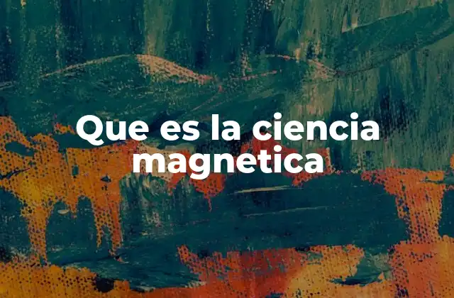 Que es la Ciencia Magnetica 2 El magnetismo como fenómeno natural y su estudio científico