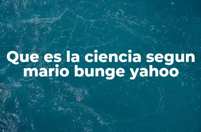 La visión de Mario Bunge sobre el conocimiento científico