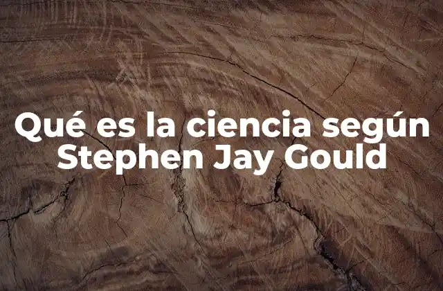 Qué es la Ciencia según Stephen Jay Gould 2 La ciencia como un proceso de interpretación histórica