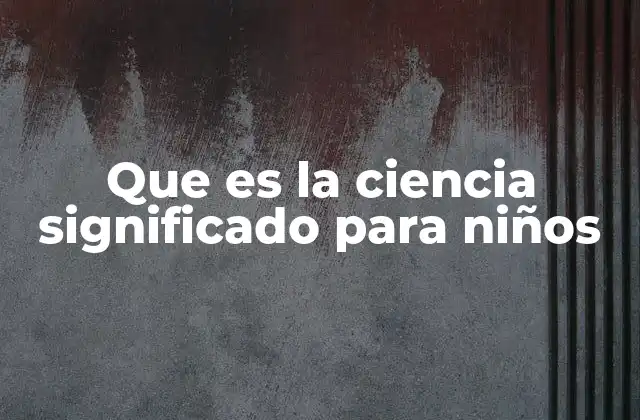 Que es la Ciencia Significado para Niños