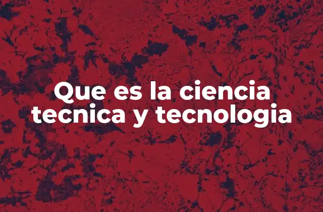 Que es la Ciencia Tecnica y Tecnologia