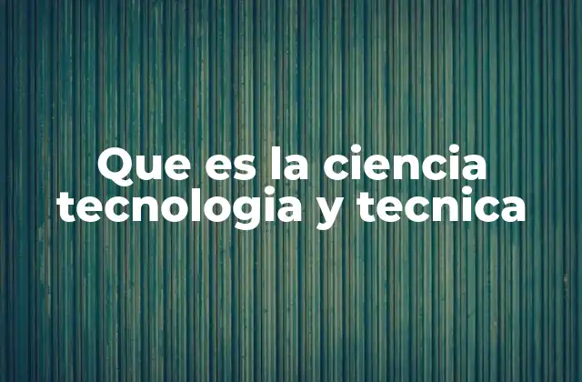 Que es la Ciencia Tecnologia y Tecnica
