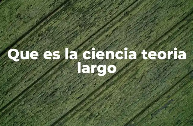 Que es la Ciencia Teoria Largo