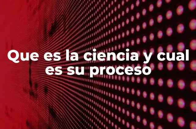 Que es la Ciencia y Cual es Su Proceso