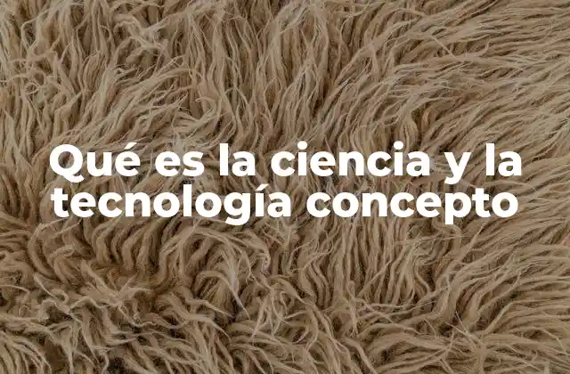 Qué es la Ciencia y la Tecnología Concepto