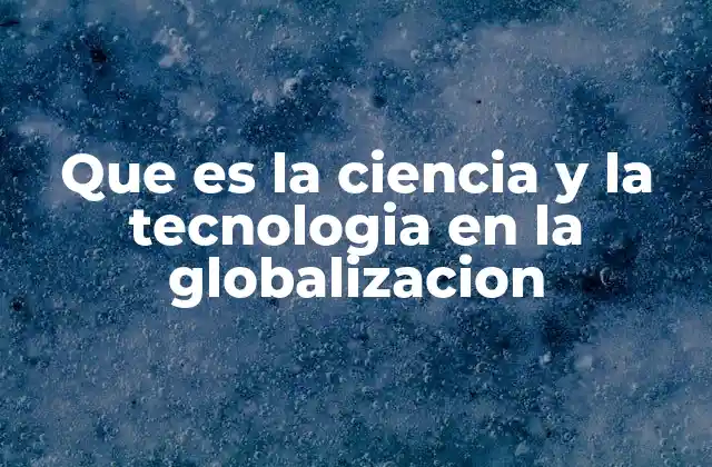 Que es la Ciencia y la Tecnologia en la Globalizacion