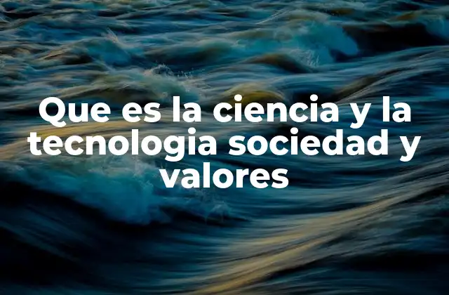 Que es la Ciencia y la Tecnologia Sociedad y Valores