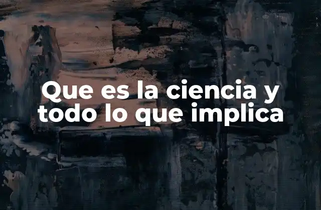 Que es la Ciencia y Todo Lo que Implica