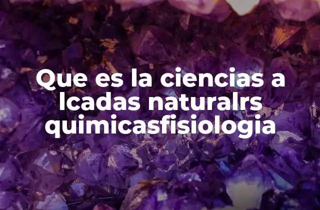 Que es la Ciencias a Lcadas Naturalrs Quimicasfisiologia
