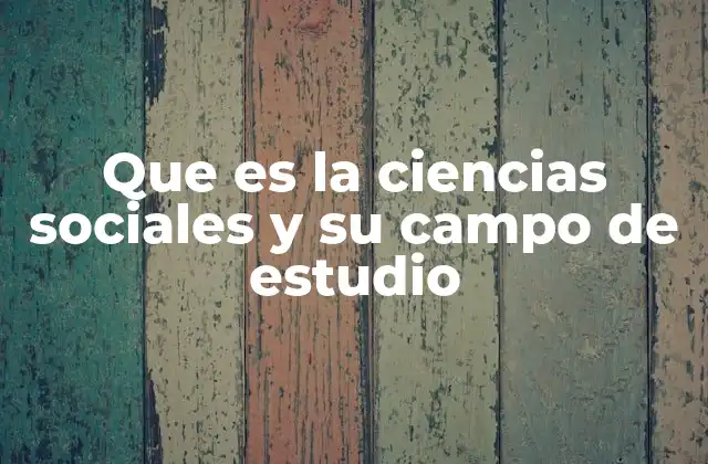 Que es la Ciencias Sociales y Su Campo de Estudio