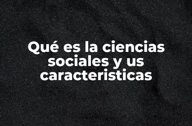 Qué es la Ciencias Sociales y Us Caracteristicas