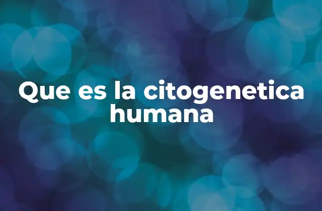 Que es la Citogenetica Humana