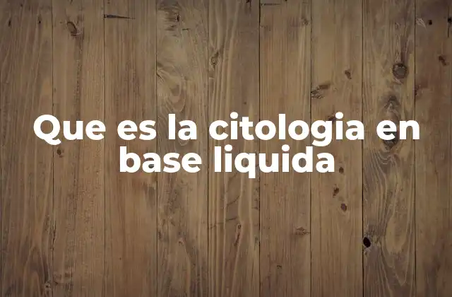 Que es la Citologia en Base Liquida