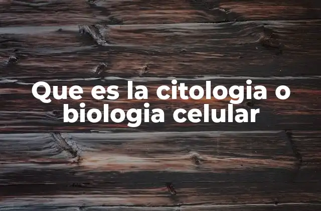 Que es la Citologia o Biologia Celular