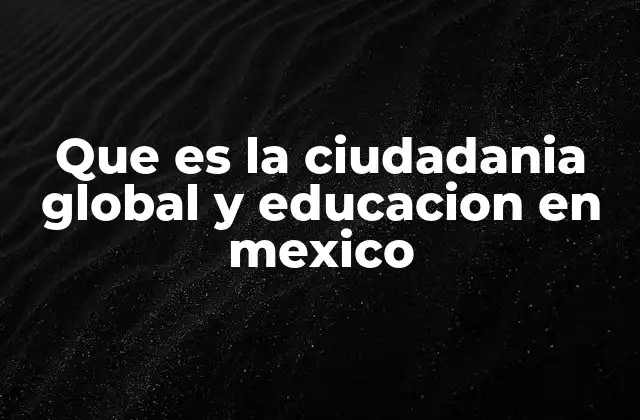 Que es la Ciudadania Global y Educacion en Mexico