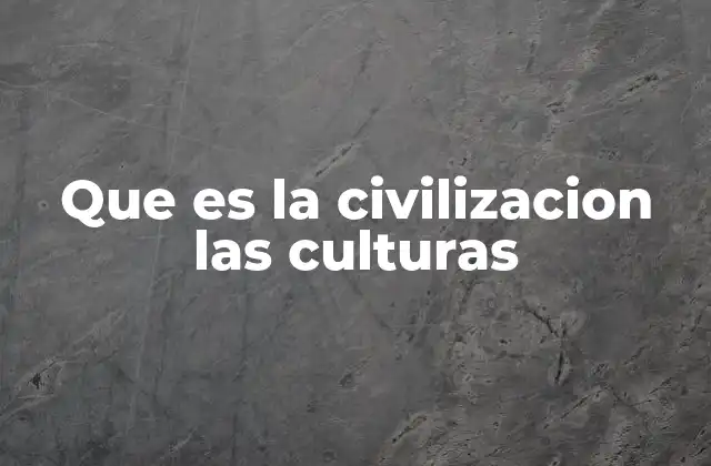 Que es la Civilizacion las Culturas