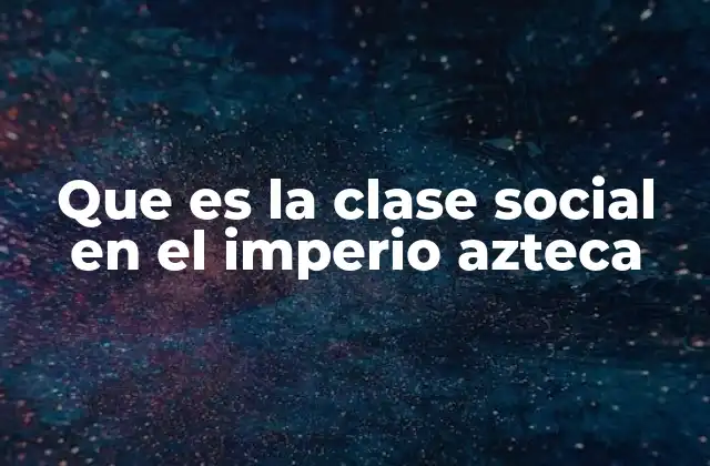 Que es la Clase Social en el Imperio Azteca