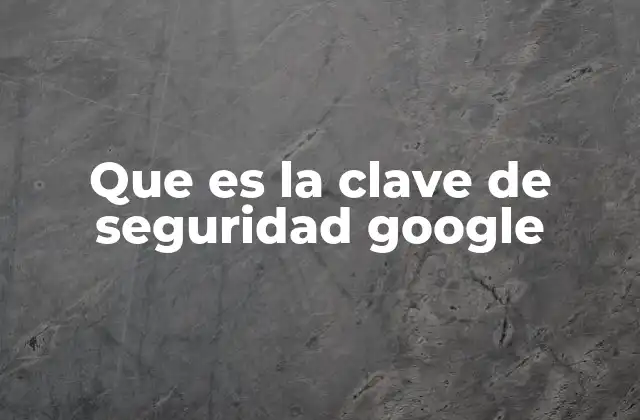 Que es la Clave de Seguridad Google