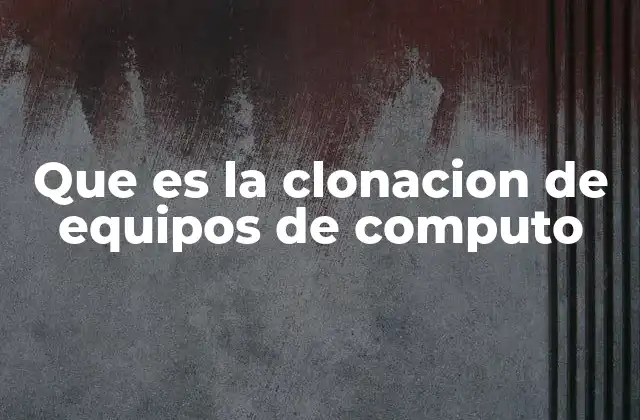 Que es la Clonacion de Equipos de Computo