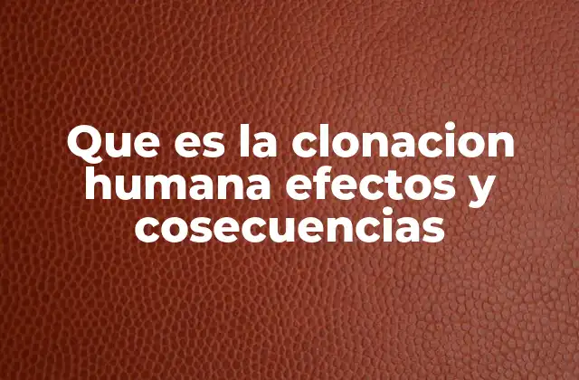Que es la Clonacion Humana Efectos y Cosecuencias
