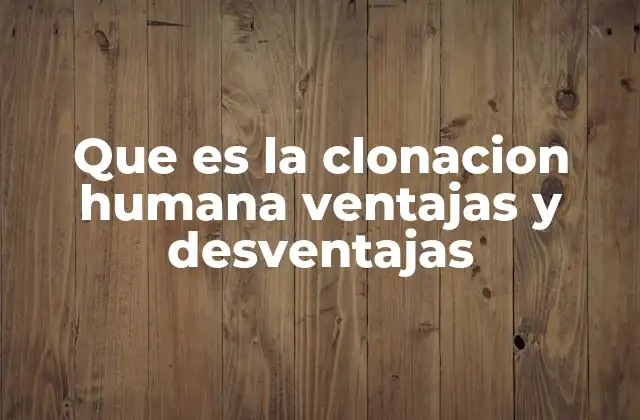 Que es la Clonacion Humana Ventajas y Desventajas