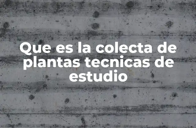 Que es la Colecta de Plantas Tecnicas de Estudio 2 La importancia de la recolección botánica en el desarrollo científico