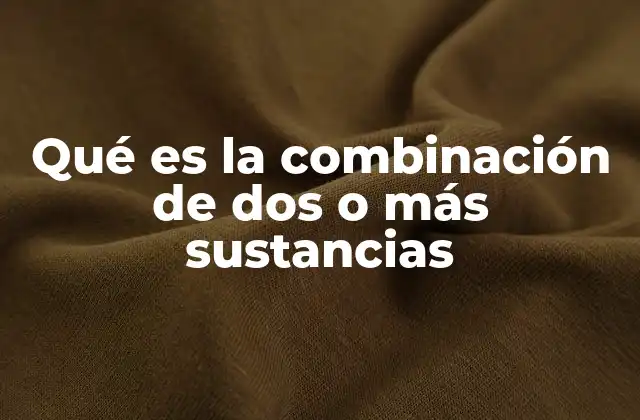 Qué es la Combinación de Dos o Más Sustancias