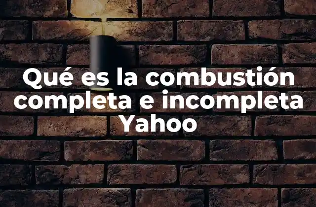 Qué es la Combustión Completa e Incompleta Yahoo