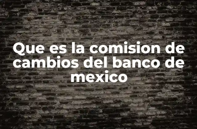 Que es la Comision de Cambios Del Banco de Mexico