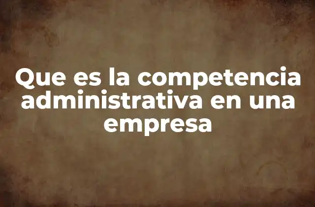 Que es la Competencia Administrativa en una Empresa