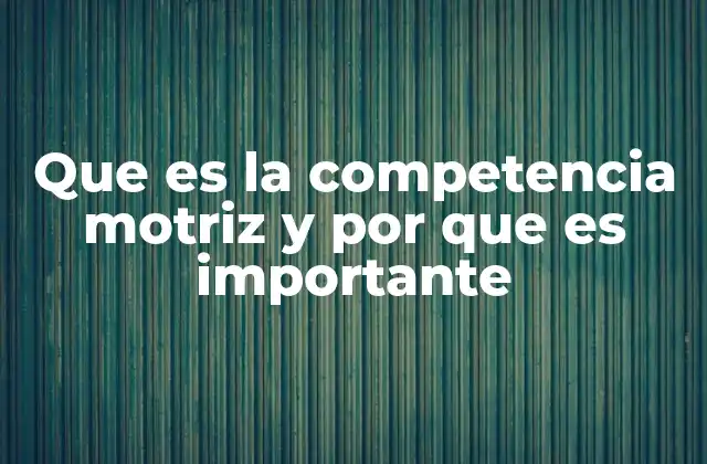 Que es la Competencia Motriz y por que es Importante
